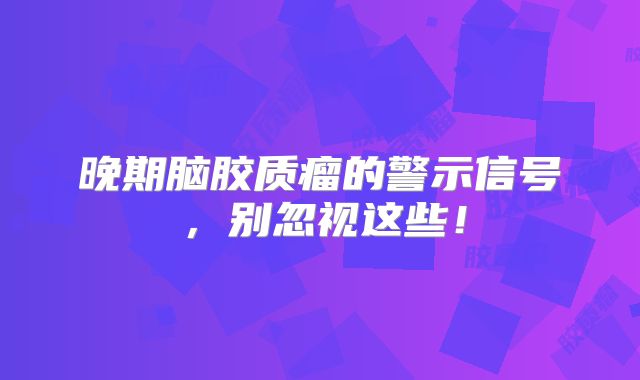 晚期脑胶质瘤的警示信号，别忽视这些！