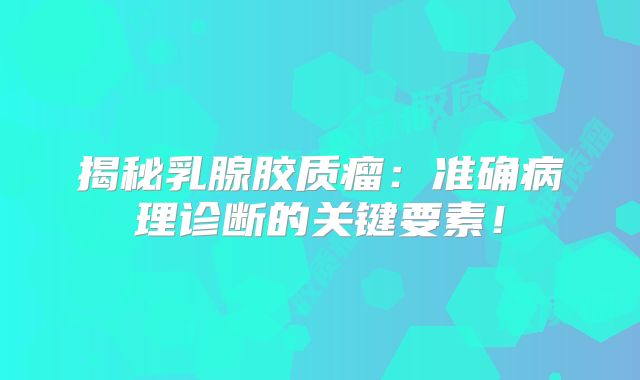 揭秘乳腺胶质瘤：准确病理诊断的关键要素！