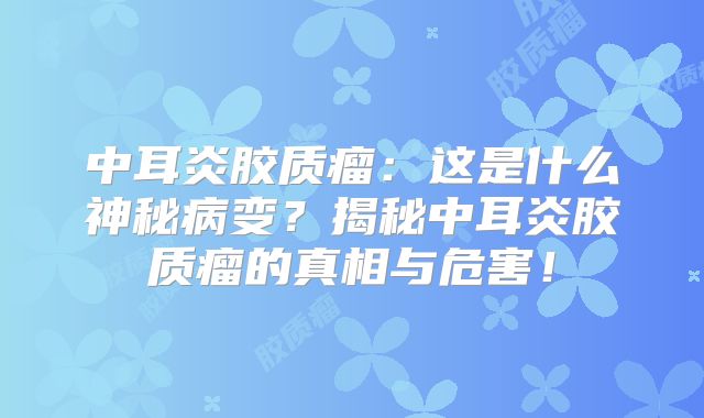 中耳炎胶质瘤：这是什么神秘病变？揭秘中耳炎胶质瘤的真相与危害！