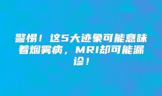 警惕！这5大迹象可能意味着烟雾病，MRI却可能漏诊！
