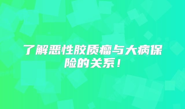 了解恶性胶质瘤与大病保险的关系！