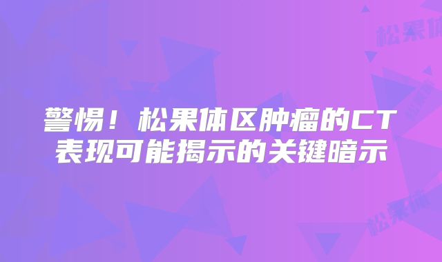 警惕！松果体区肿瘤的CT表现可能揭示的关键暗示