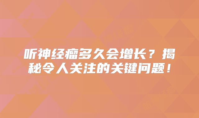 听神经瘤多久会增长？揭秘令人关注的关键问题！
