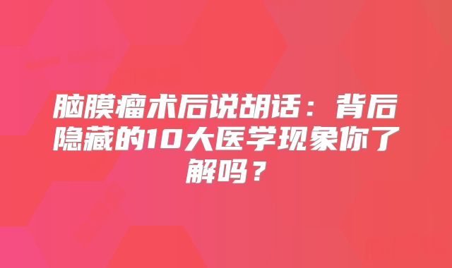 脑膜瘤术后说胡话：背后隐藏的10大医学现象你了解吗？