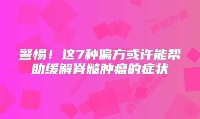 警惕！这7种偏方或许能帮助缓解脊髓肿瘤的症状