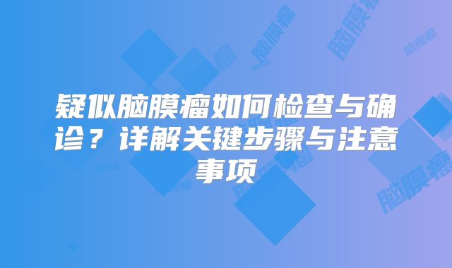 疑似脑膜瘤如何检查与确诊？详解关键步骤与注意事项