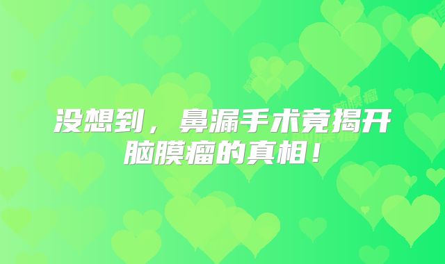 没想到，鼻漏手术竟揭开脑膜瘤的真相！