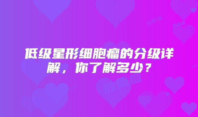 低级星形细胞瘤的分级详解，你了解多少？