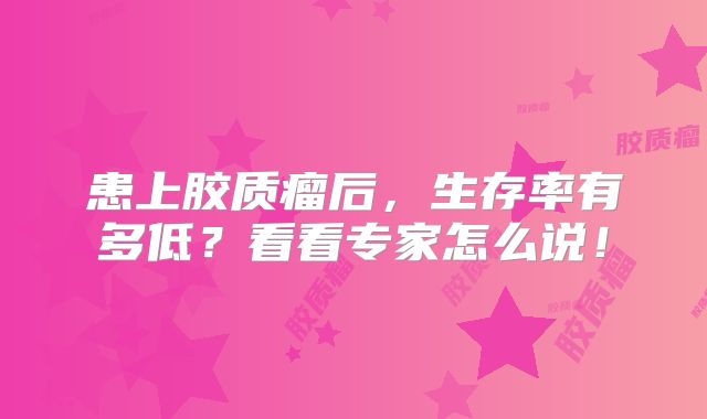 患上胶质瘤后，生存率有多低？看看专家怎么说！