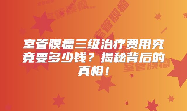 室管膜瘤三级治疗费用究竟要多少钱？揭秘背后的真相！
