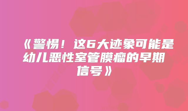 《警惕！这6大迹象可能是幼儿恶性室管膜瘤的早期信号》