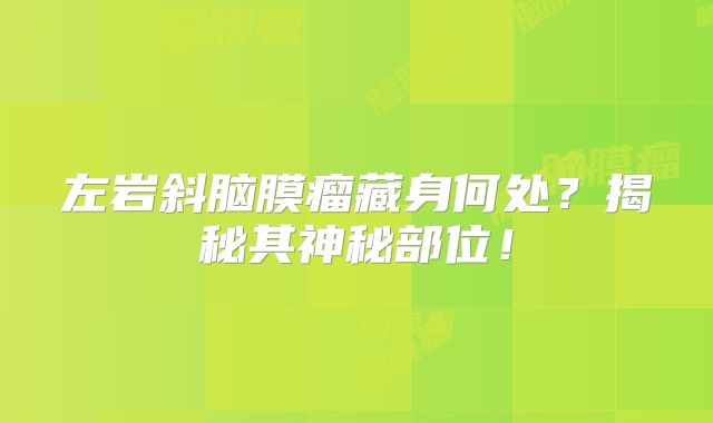 左岩斜脑膜瘤藏身何处？揭秘其神秘部位！