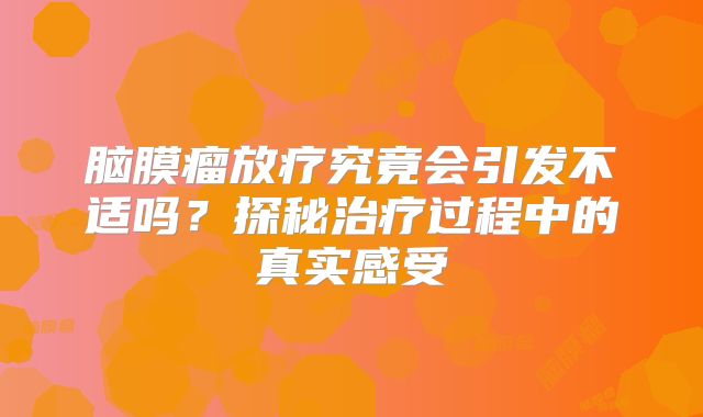脑膜瘤放疗究竟会引发不适吗？探秘治疗过程中的真实感受