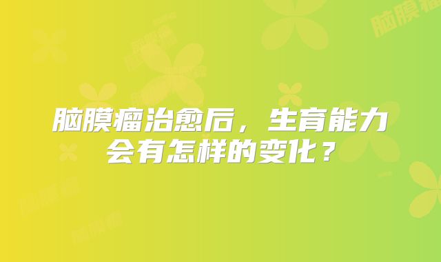 脑膜瘤治愈后，生育能力会有怎样的变化？