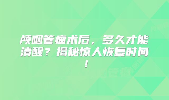 颅咽管瘤术后，多久才能清醒？揭秘惊人恢复时间！