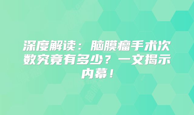 深度解读：脑膜瘤手术次数究竟有多少？一文揭示内幕！