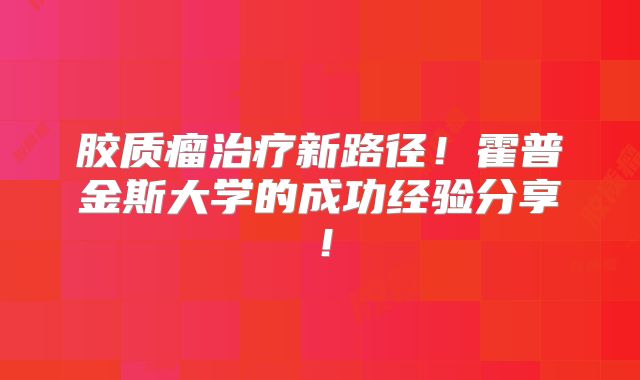 胶质瘤治疗新路径！霍普金斯大学的成功经验分享！