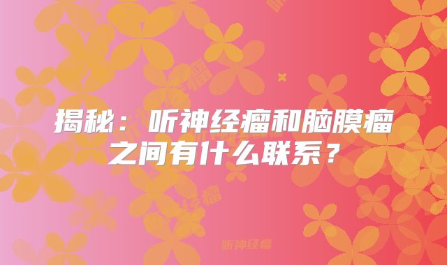 揭秘：听神经瘤和脑膜瘤之间有什么联系？