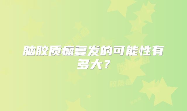 脑胶质瘤复发的可能性有多大？