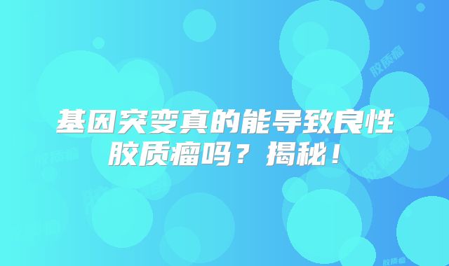 基因突变真的能导致良性胶质瘤吗？揭秘！