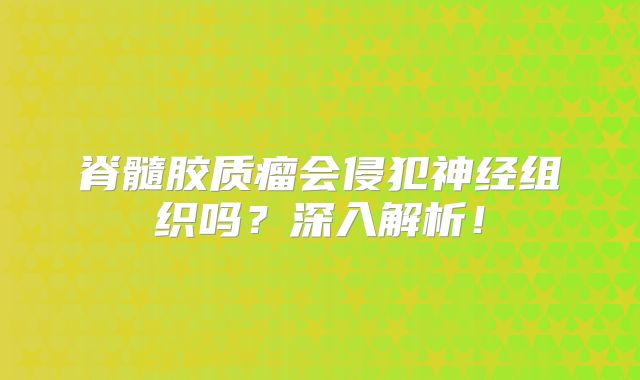 脊髓胶质瘤会侵犯神经组织吗？深入解析！