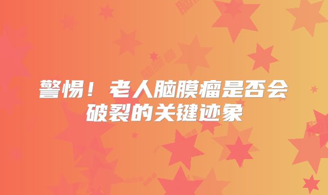警惕！老人脑膜瘤是否会破裂的关键迹象