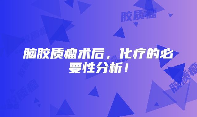 脑胶质瘤术后，化疗的必要性分析！