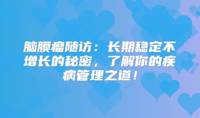 脑膜瘤随访：长期稳定不增长的秘密，了解你的疾病管理之道！