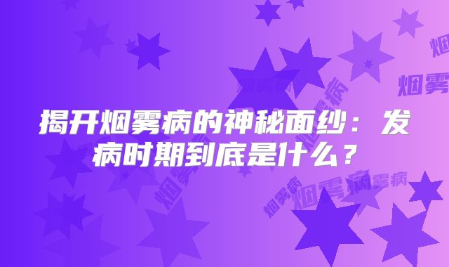 揭开烟雾病的神秘面纱：发病时期到底是什么？