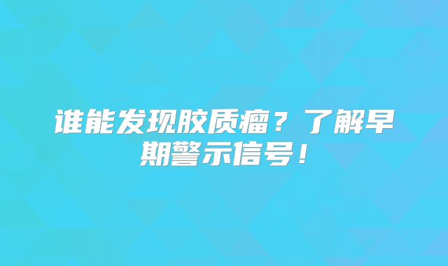 谁能发现胶质瘤？了解早期警示信号！