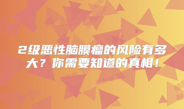 2级恶性脑膜瘤的风险有多大？你需要知道的真相！