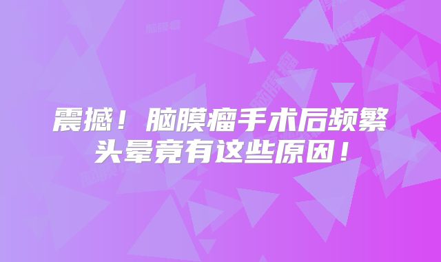 震撼！脑膜瘤手术后频繁头晕竟有这些原因！