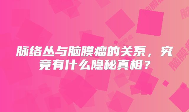 脉络丛与脑膜瘤的关系，究竟有什么隐秘真相？