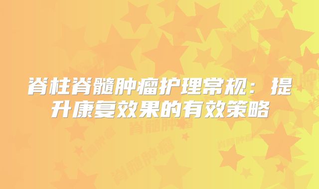 脊柱脊髓肿瘤护理常规：提升康复效果的有效策略