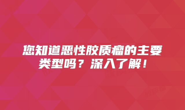 您知道恶性胶质瘤的主要类型吗？深入了解！