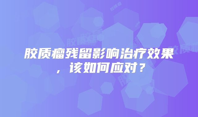 胶质瘤残留影响治疗效果，该如何应对？