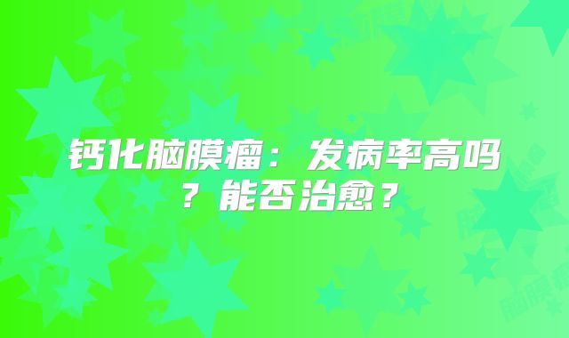 钙化脑膜瘤：发病率高吗？能否治愈？