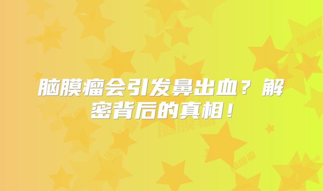 脑膜瘤会引发鼻出血？解密背后的真相！