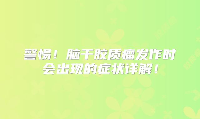 警惕！脑干胶质瘤发作时会出现的症状详解！