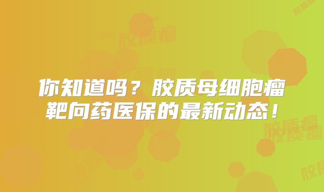 你知道吗？胶质母细胞瘤靶向药医保的最新动态！