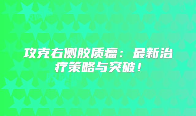 攻克右侧胶质瘤：最新治疗策略与突破！