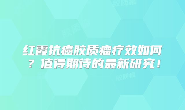 红霞抗癌胶质瘤疗效如何？值得期待的最新研究！
