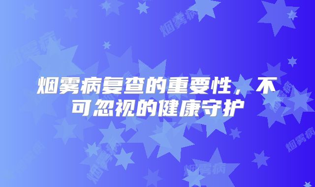 烟雾病复查的重要性，不可忽视的健康守护