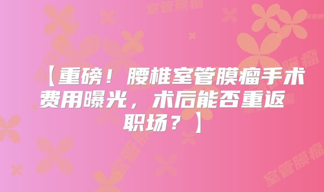 【重磅！腰椎室管膜瘤手术费用曝光，术后能否重返职场？】