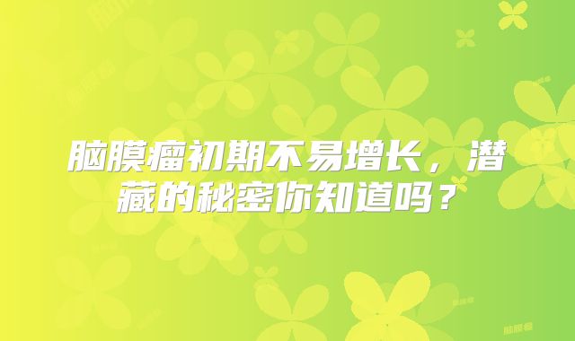 脑膜瘤初期不易增长，潜藏的秘密你知道吗？