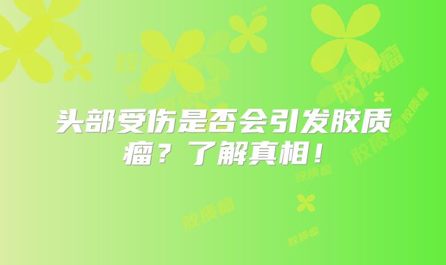 头部受伤是否会引发胶质瘤？了解真相！