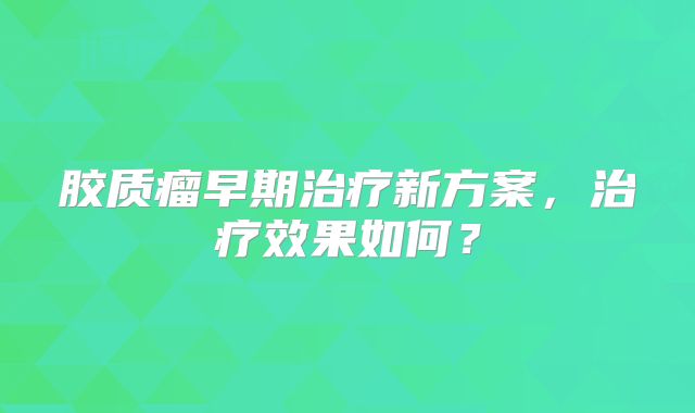胶质瘤早期治疗新方案，治疗效果如何？