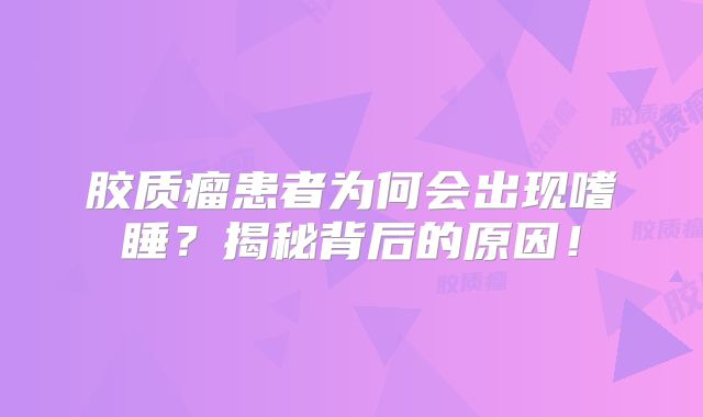 胶质瘤患者为何会出现嗜睡？揭秘背后的原因！