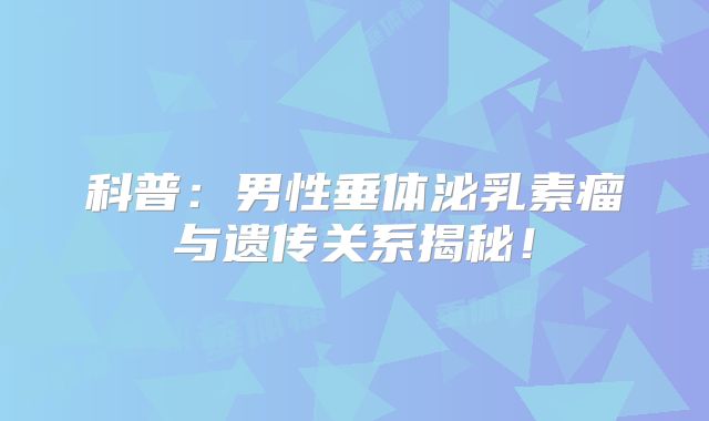 科普：男性垂体泌乳素瘤与遗传关系揭秘！
