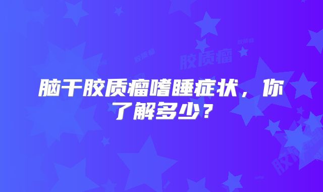 脑干胶质瘤嗜睡症状，你了解多少？